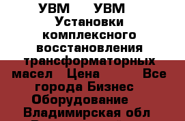 УВМ-01, УВМ-03 Установки комплексного восстановления трансформаторных масел › Цена ­ 111 - Все города Бизнес » Оборудование   . Владимирская обл.,Вязниковский р-н